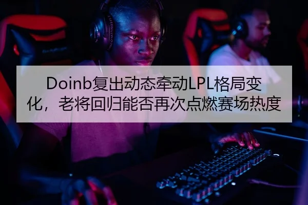 Doinb复出动态牵动LPL格局变化，老将回归能否再次点燃赛场热度