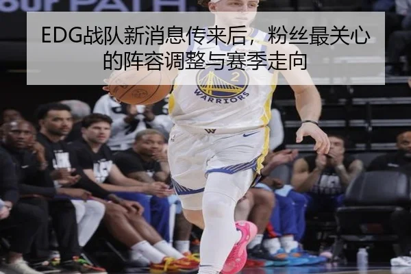 EDG战队新消息传来后，粉丝最关心的阵容调整与赛季走向