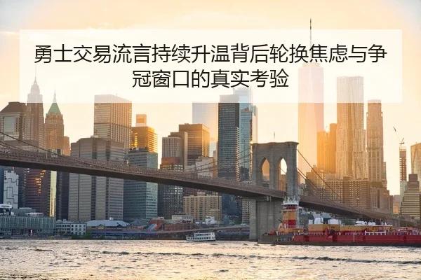 勇士交易流言持续升温背后轮换焦虑与争冠窗口的真实考验
