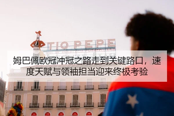 姆巴佩欧冠冲冠之路走到关键路口，速度天赋与领袖担当迎来终极考验